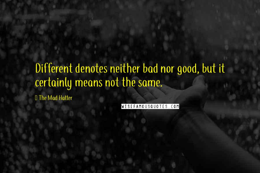 The Mad Hatter Quotes: Different denotes neither bad nor good, but it certainly means not the same.