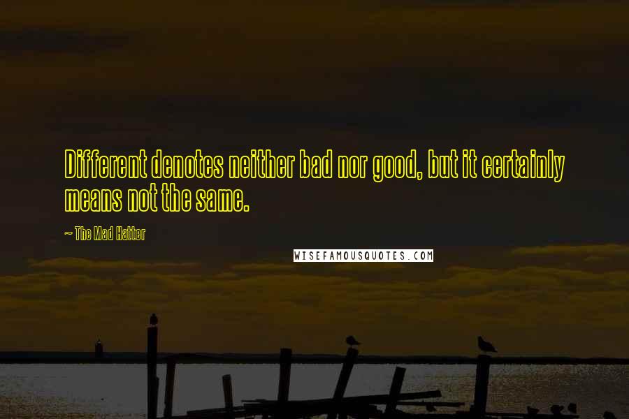 The Mad Hatter Quotes: Different denotes neither bad nor good, but it certainly means not the same.