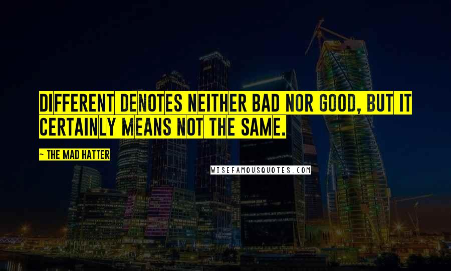 The Mad Hatter Quotes: Different denotes neither bad nor good, but it certainly means not the same.