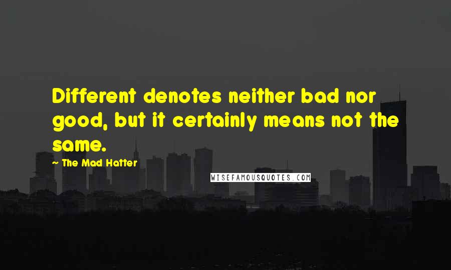 The Mad Hatter Quotes: Different denotes neither bad nor good, but it certainly means not the same.