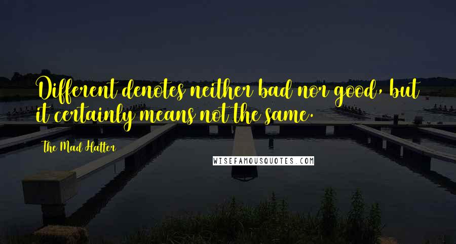 The Mad Hatter Quotes: Different denotes neither bad nor good, but it certainly means not the same.