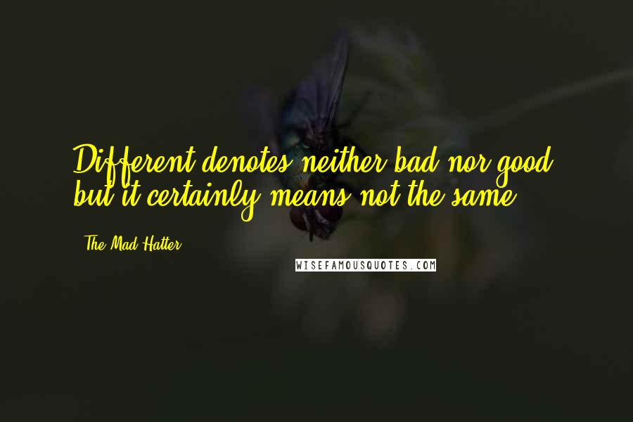 The Mad Hatter Quotes: Different denotes neither bad nor good, but it certainly means not the same.