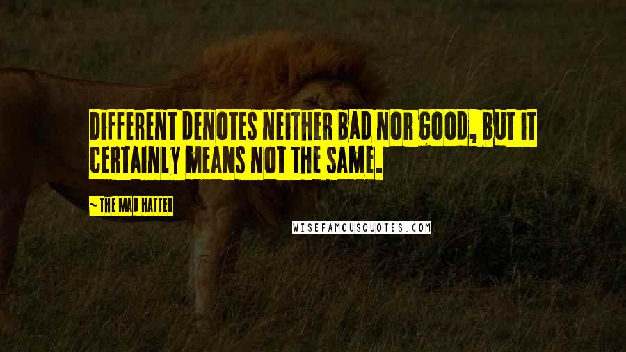 The Mad Hatter Quotes: Different denotes neither bad nor good, but it certainly means not the same.