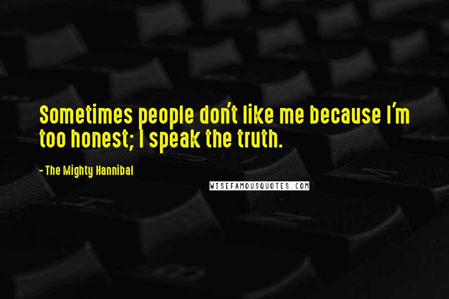 The Mighty Hannibal Quotes: Sometimes people don't like me because I'm too honest; I speak the truth.