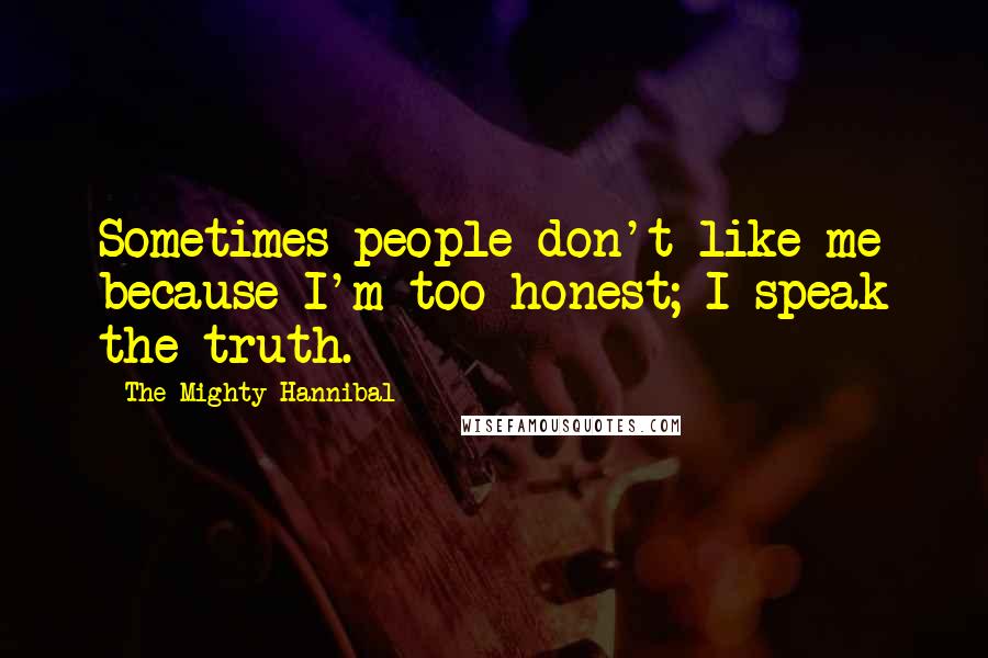 The Mighty Hannibal Quotes: Sometimes people don't like me because I'm too honest; I speak the truth.