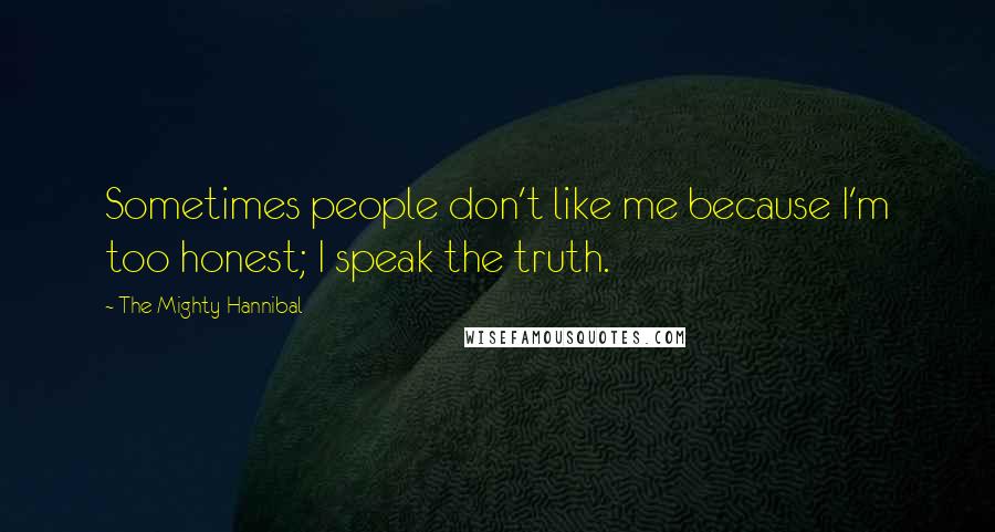 The Mighty Hannibal Quotes: Sometimes people don't like me because I'm too honest; I speak the truth.