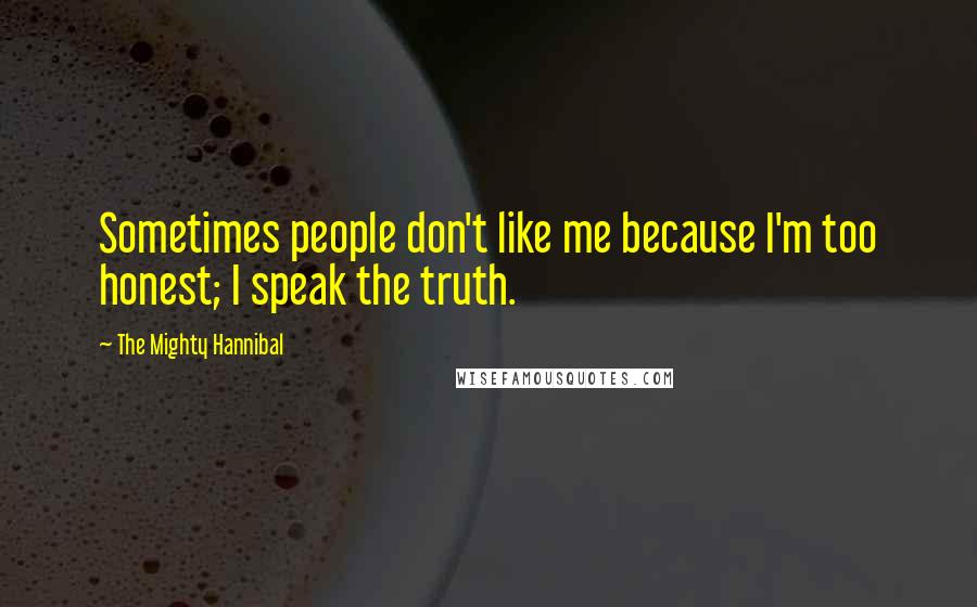 The Mighty Hannibal Quotes: Sometimes people don't like me because I'm too honest; I speak the truth.