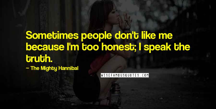 The Mighty Hannibal Quotes: Sometimes people don't like me because I'm too honest; I speak the truth.