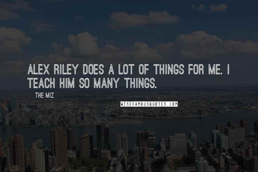 The Miz Quotes: Alex Riley does a lot of things for me. I teach him so many things.