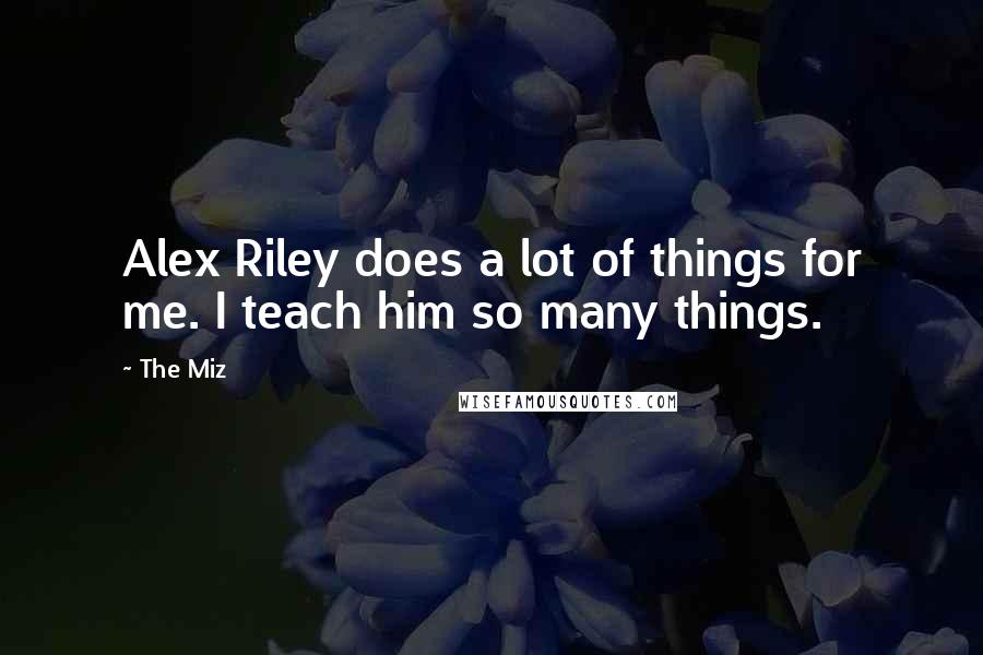 The Miz Quotes: Alex Riley does a lot of things for me. I teach him so many things.