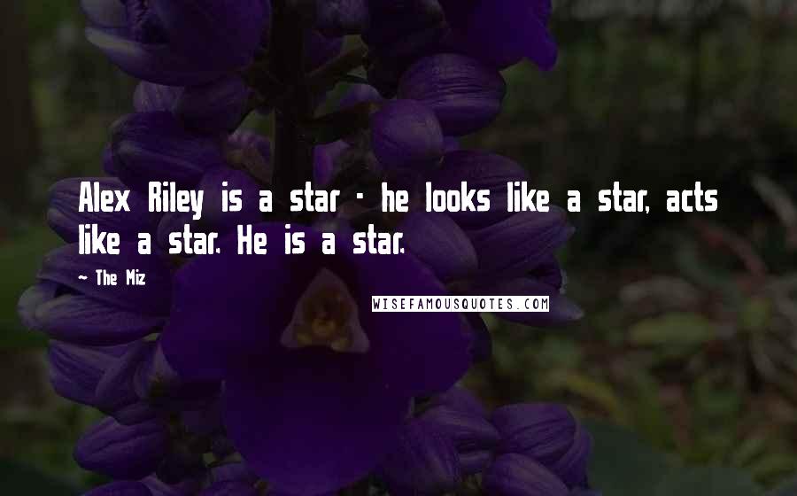 The Miz Quotes: Alex Riley is a star - he looks like a star, acts like a star. He is a star.