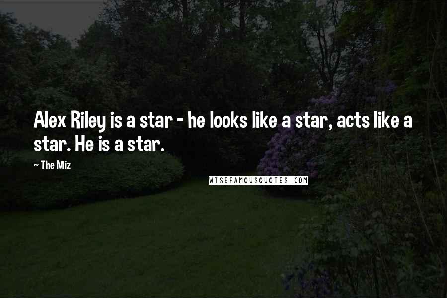 The Miz Quotes: Alex Riley is a star - he looks like a star, acts like a star. He is a star.