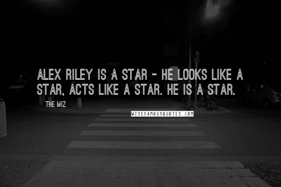 The Miz Quotes: Alex Riley is a star - he looks like a star, acts like a star. He is a star.