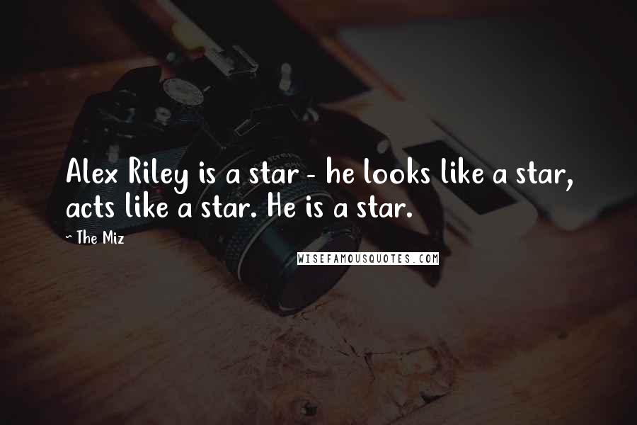 The Miz Quotes: Alex Riley is a star - he looks like a star, acts like a star. He is a star.