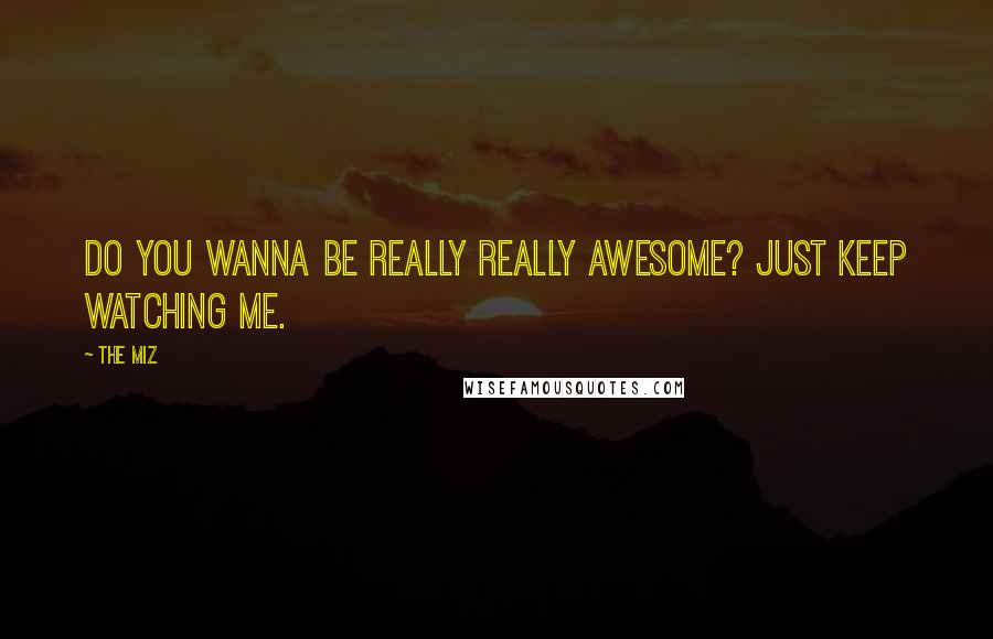 The Miz Quotes: Do you wanna be really really awesome? Just keep watching me.