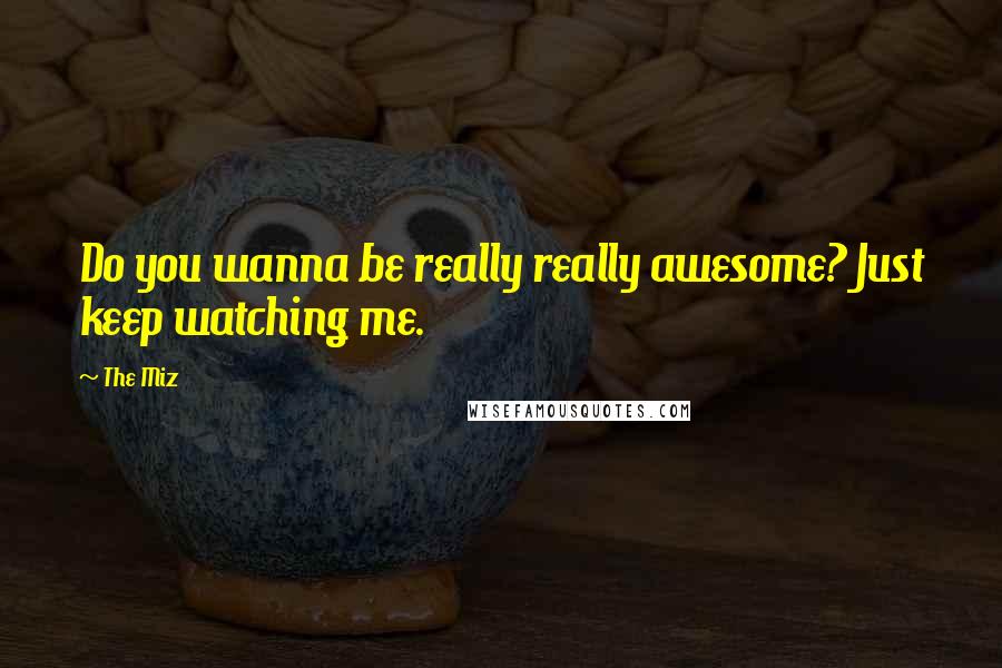 The Miz Quotes: Do you wanna be really really awesome? Just keep watching me.