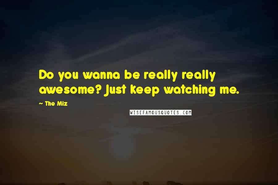 The Miz Quotes: Do you wanna be really really awesome? Just keep watching me.