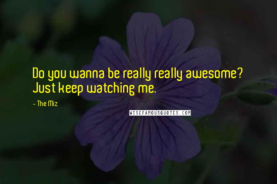 The Miz Quotes: Do you wanna be really really awesome? Just keep watching me.