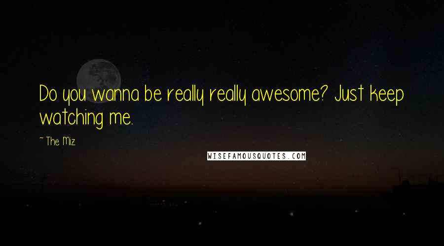 The Miz Quotes: Do you wanna be really really awesome? Just keep watching me.