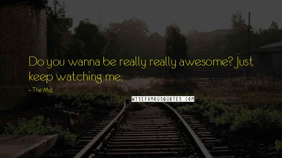 The Miz Quotes: Do you wanna be really really awesome? Just keep watching me.