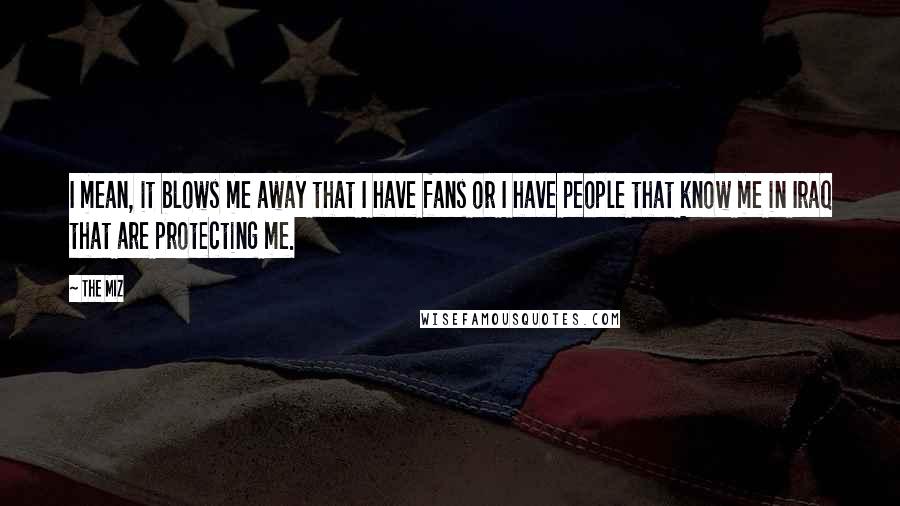 The Miz Quotes: I mean, it blows me away that I have fans or I have people that know me in Iraq that are protecting me.