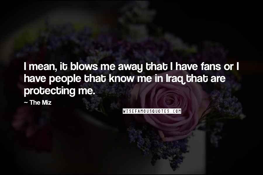 The Miz Quotes: I mean, it blows me away that I have fans or I have people that know me in Iraq that are protecting me.