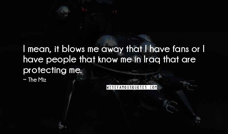 The Miz Quotes: I mean, it blows me away that I have fans or I have people that know me in Iraq that are protecting me.