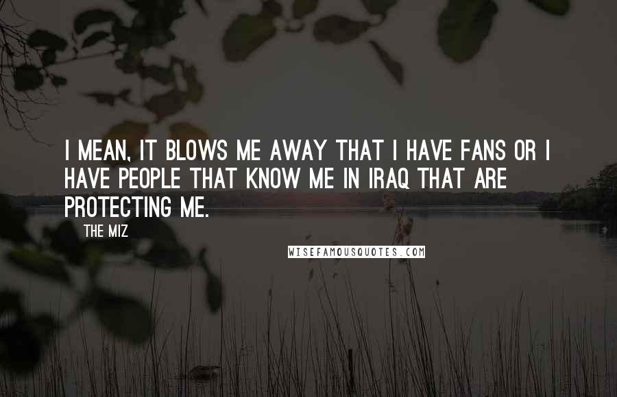 The Miz Quotes: I mean, it blows me away that I have fans or I have people that know me in Iraq that are protecting me.