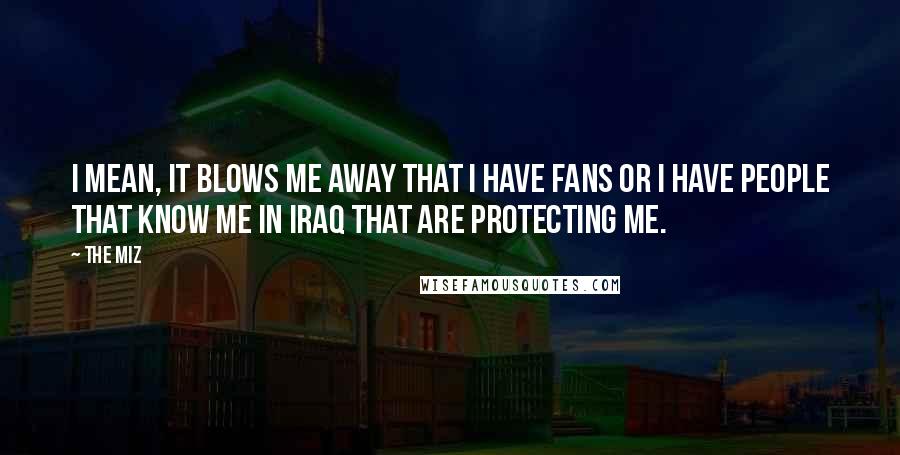 The Miz Quotes: I mean, it blows me away that I have fans or I have people that know me in Iraq that are protecting me.