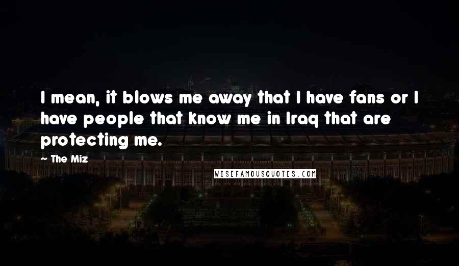 The Miz Quotes: I mean, it blows me away that I have fans or I have people that know me in Iraq that are protecting me.