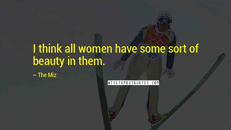 The Miz Quotes: I think all women have some sort of beauty in them.