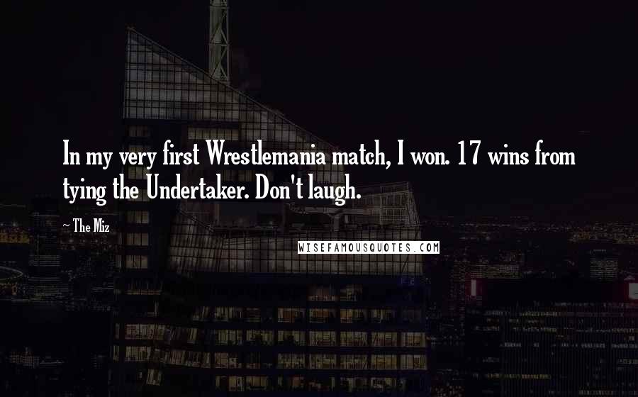 The Miz Quotes: In my very first Wrestlemania match, I won. 17 wins from tying the Undertaker. Don't laugh.