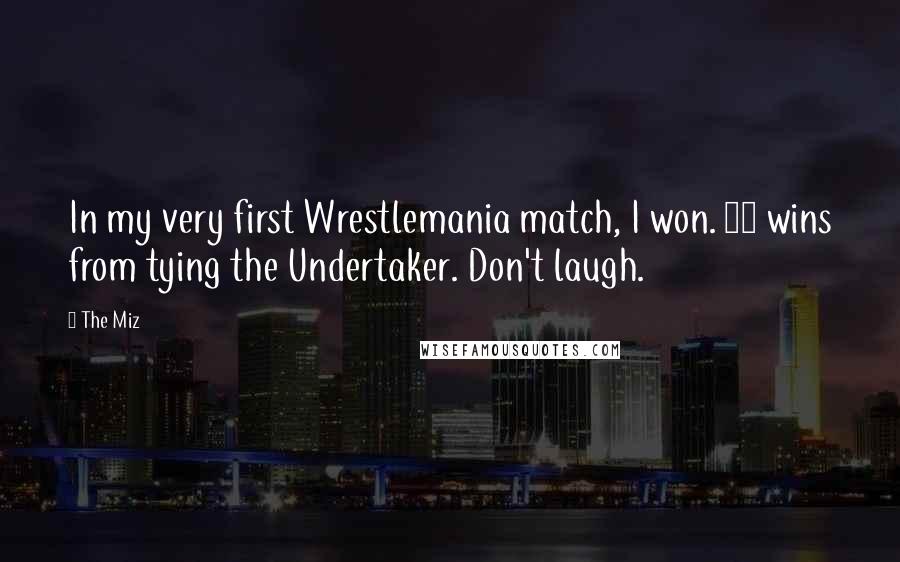 The Miz Quotes: In my very first Wrestlemania match, I won. 17 wins from tying the Undertaker. Don't laugh.