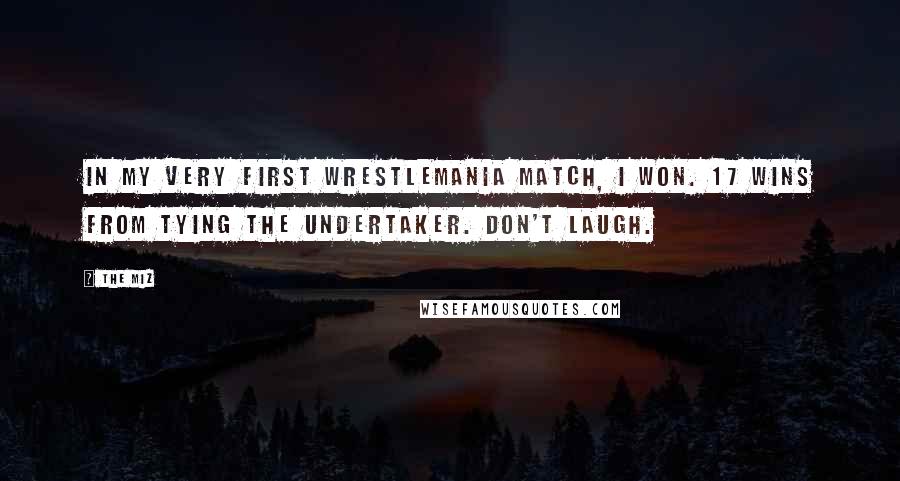 The Miz Quotes: In my very first Wrestlemania match, I won. 17 wins from tying the Undertaker. Don't laugh.