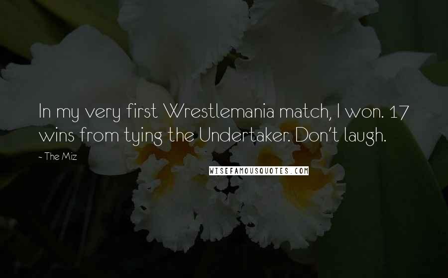 The Miz Quotes: In my very first Wrestlemania match, I won. 17 wins from tying the Undertaker. Don't laugh.