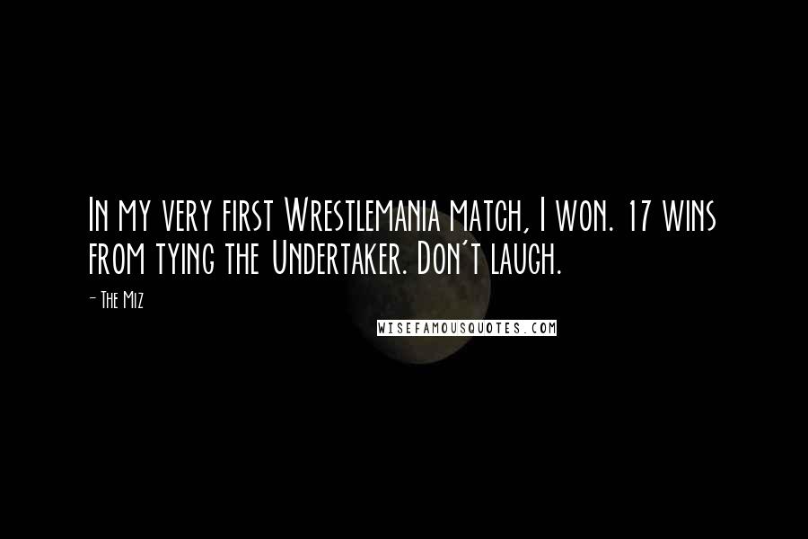 The Miz Quotes: In my very first Wrestlemania match, I won. 17 wins from tying the Undertaker. Don't laugh.