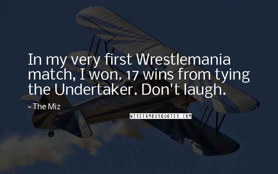 The Miz Quotes: In my very first Wrestlemania match, I won. 17 wins from tying the Undertaker. Don't laugh.