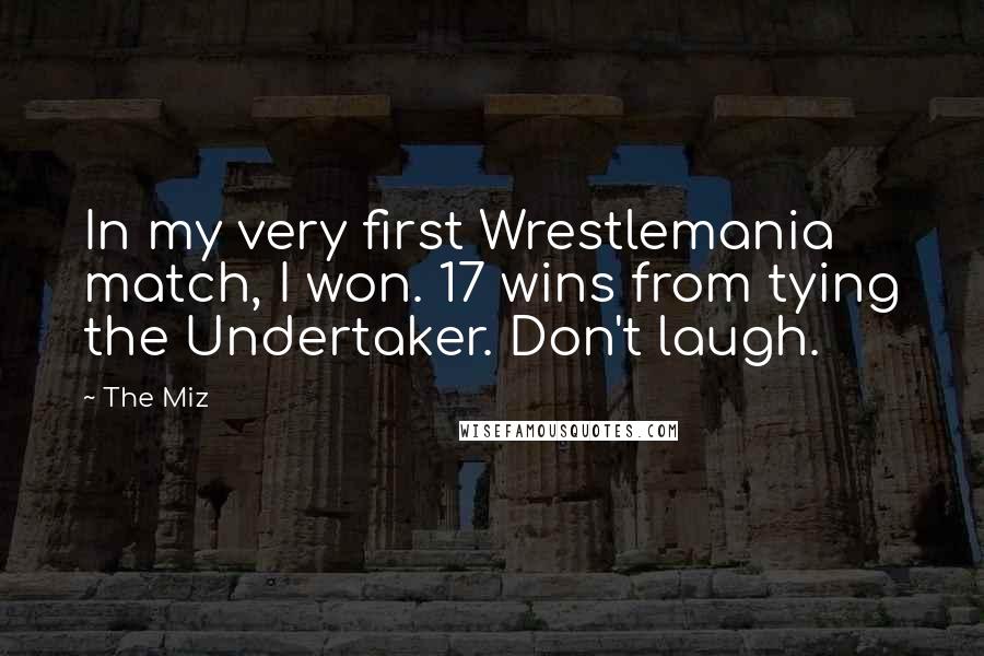 The Miz Quotes: In my very first Wrestlemania match, I won. 17 wins from tying the Undertaker. Don't laugh.