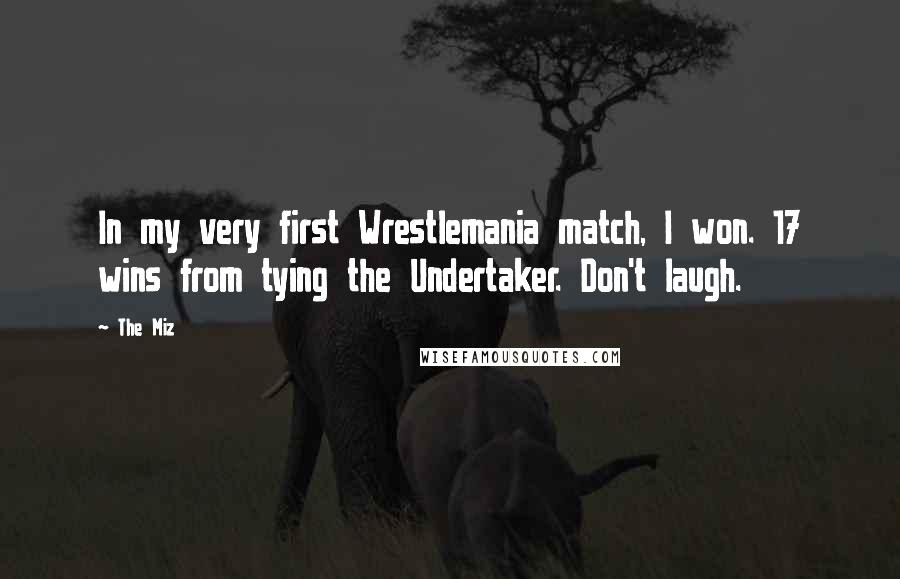 The Miz Quotes: In my very first Wrestlemania match, I won. 17 wins from tying the Undertaker. Don't laugh.