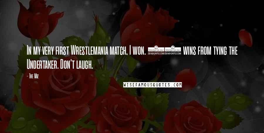 The Miz Quotes: In my very first Wrestlemania match, I won. 17 wins from tying the Undertaker. Don't laugh.