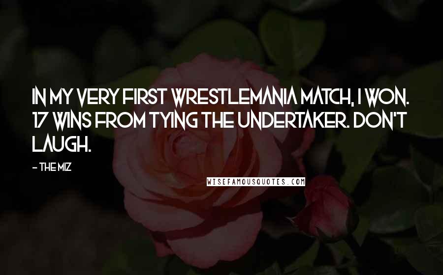 The Miz Quotes: In my very first Wrestlemania match, I won. 17 wins from tying the Undertaker. Don't laugh.