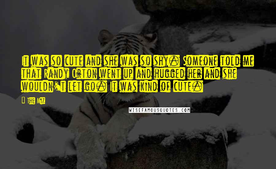 The Miz Quotes: It was so cute and she was so shy. Someone told me that Randy Orton went up and hugged her and she wouldn't let go. It was kind of cute.
