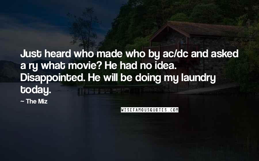 The Miz Quotes: Just heard who made who by ac/dc and asked a ry what movie? He had no idea. Disappointed. He will be doing my laundry today.