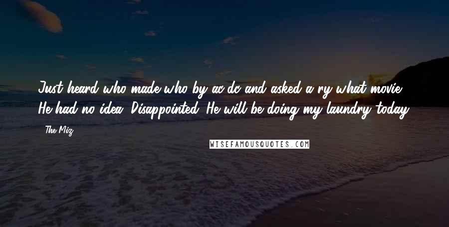 The Miz Quotes: Just heard who made who by ac/dc and asked a ry what movie? He had no idea. Disappointed. He will be doing my laundry today.