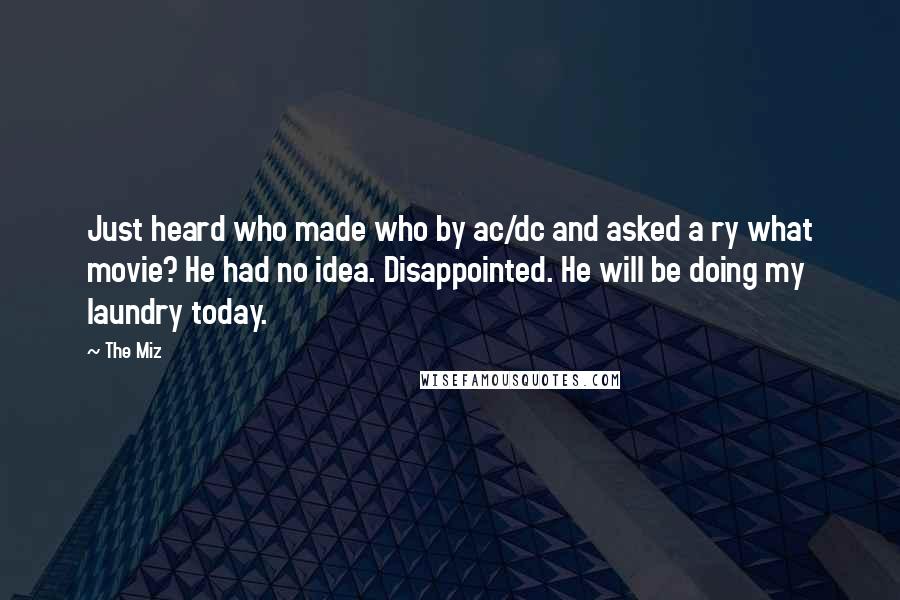 The Miz Quotes: Just heard who made who by ac/dc and asked a ry what movie? He had no idea. Disappointed. He will be doing my laundry today.