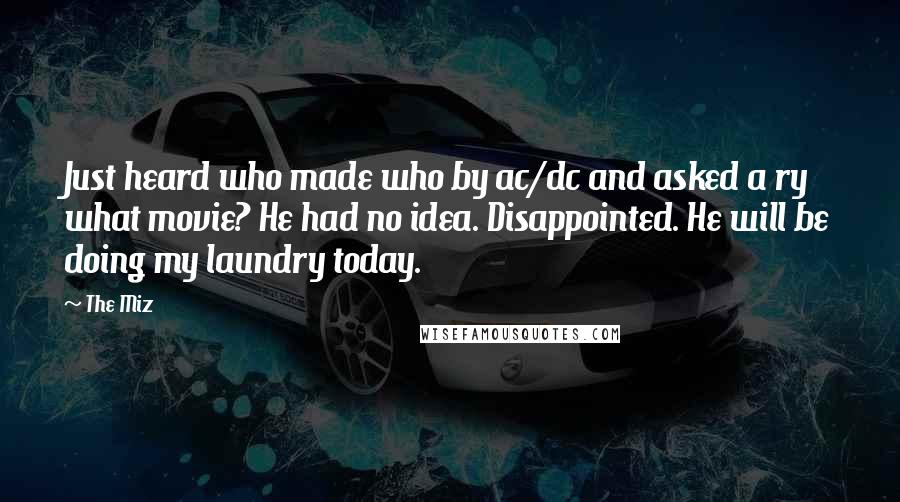 The Miz Quotes: Just heard who made who by ac/dc and asked a ry what movie? He had no idea. Disappointed. He will be doing my laundry today.