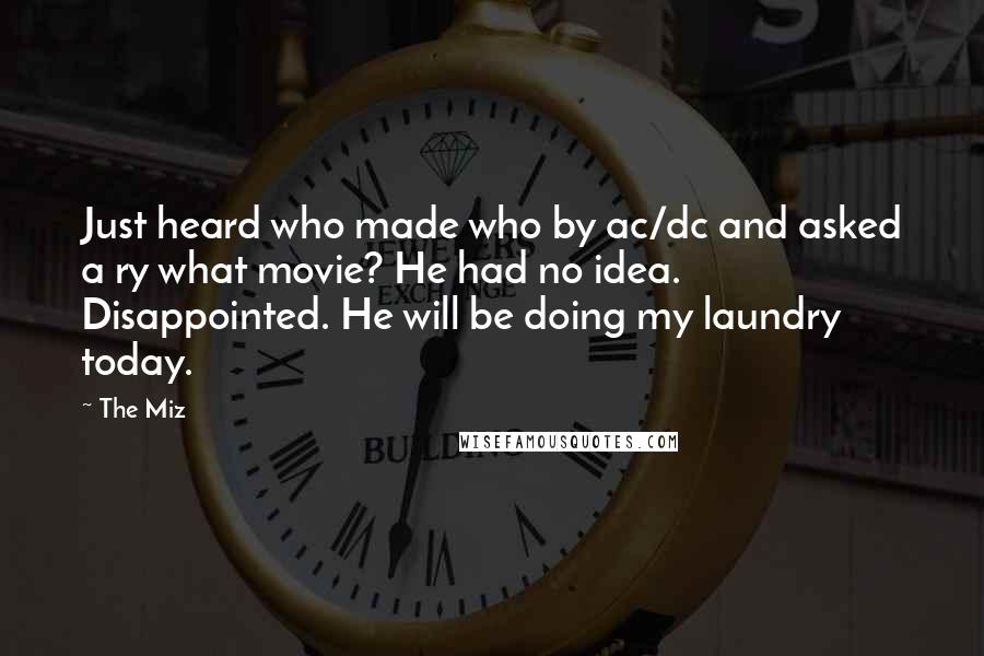 The Miz Quotes: Just heard who made who by ac/dc and asked a ry what movie? He had no idea. Disappointed. He will be doing my laundry today.
