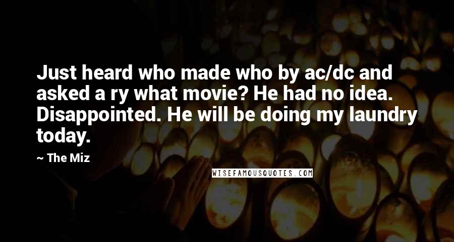 The Miz Quotes: Just heard who made who by ac/dc and asked a ry what movie? He had no idea. Disappointed. He will be doing my laundry today.