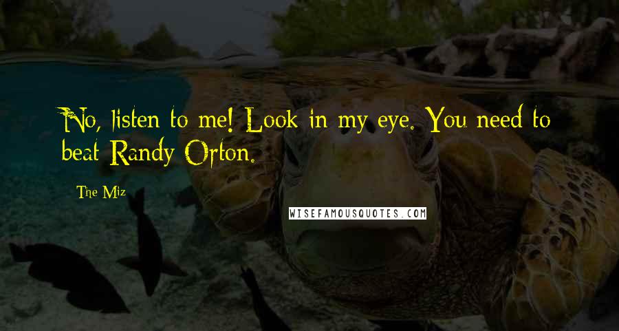 The Miz Quotes: No, listen to me! Look in my eye. You need to beat Randy Orton.