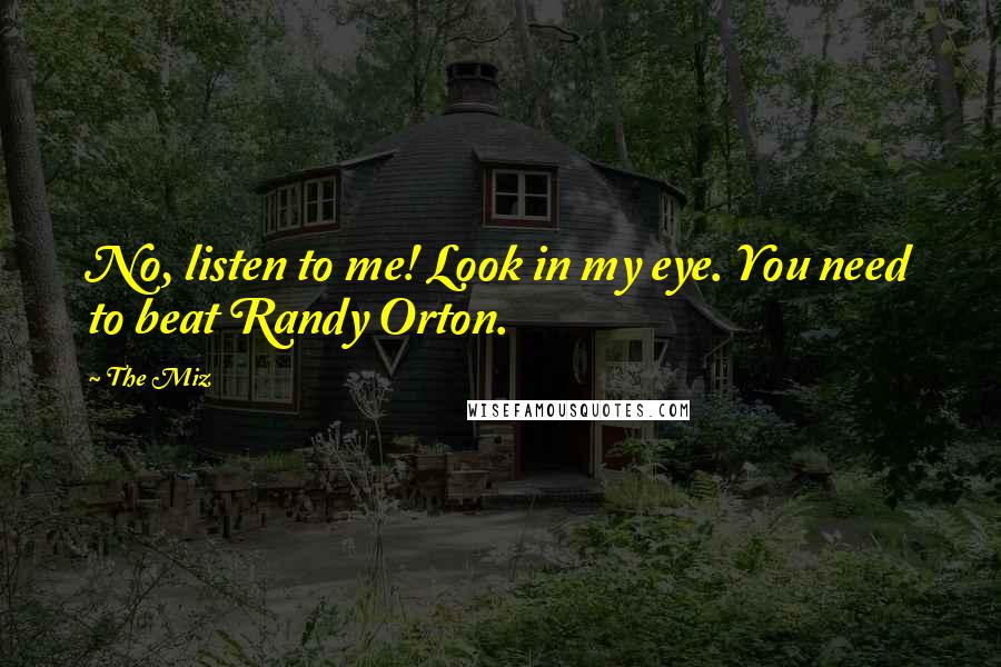 The Miz Quotes: No, listen to me! Look in my eye. You need to beat Randy Orton.
